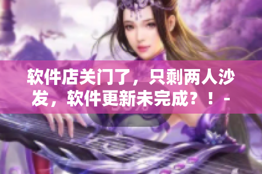 软件店关门了，只剩两人沙发，软件更新未完成？！- 一家软件店的苦恼