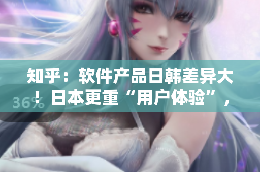 知乎：软件产品日韩差异大！日本更重“用户体验”，韩国追求“便捷实用”