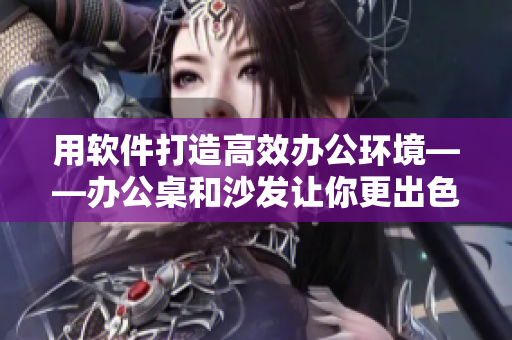 用软件打造高效办公环境——办公桌和沙发让你更出色！