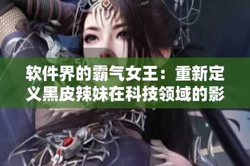 软件界的霸气女王：重新定义黑皮辣妹在科技领域的影响力
