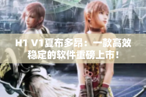 H1 V1夏布多昂：一款高效稳定的软件重磅上市！