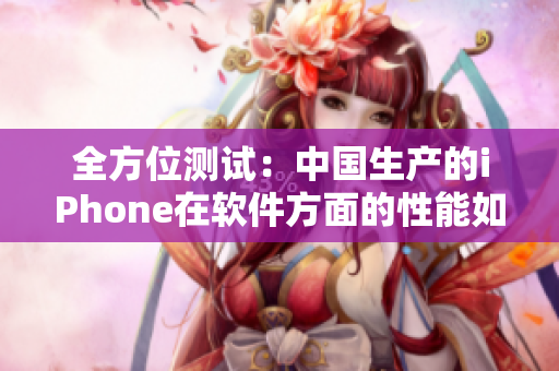 全方位测试：中国生产的iPhone在软件方面的性能如何？