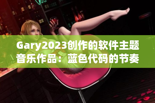 Gary2023创作的软件主题音乐作品：蓝色代码的节奏感
