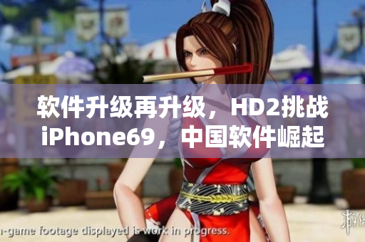 软件升级再升级，HD2挑战iPhone69，中国软件崛起撼动全球市场