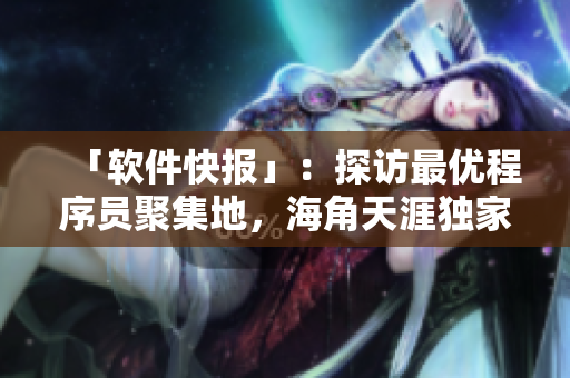 「软件快报」：探访最优程序员聚集地，海角天涯独家幕后特写