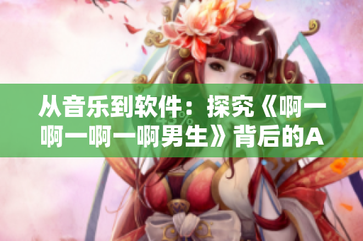 从音乐到软件：探究《啊一啊一啊一啊男生》背后的APP制作过程