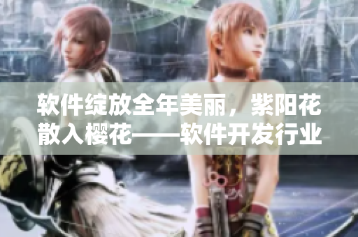 软件绽放全年美丽，紫阳花散入樱花——软件开发行业的春季面临的独特挑战