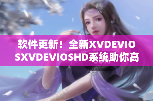 软件更新！全新XVDEVIOSXVDEVIOSHD系统助你高效提升工作效率