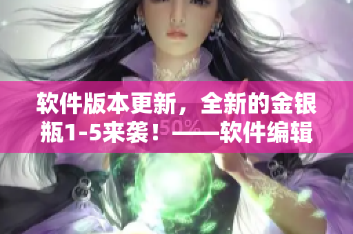软件版本更新，全新的金银瓶1-5来袭！——软件编辑的视角