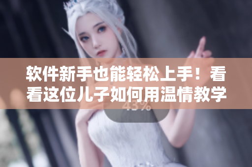 软件新手也能轻松上手！看看这位儿子如何用温情教学来解决妈妈的电脑问题
