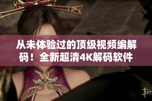 从未体验过的顶级视频编解码！全新超清4K解码软件即将倾情奉献！