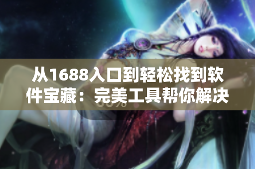 从1688入口到轻松找到软件宝藏：完美工具帮你解决烦恼