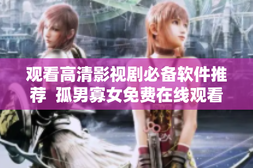 观看高清影视剧必备软件推荐  孤男寡女免费在线观看利器