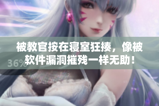 被教官按在寝室狂揍，像被软件漏洞摧残一样无助！