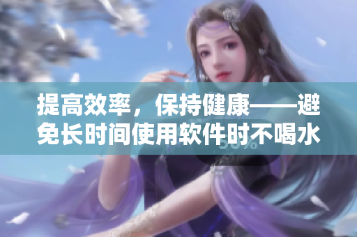 提高效率，保持健康——避免长时间使用软件时不喝水不上厕所的坏习惯