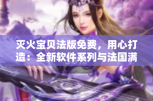 灭火宝贝法版免费，用心打造：全新软件系列与法国满天星齐放