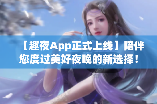 【趣夜App正式上线】陪伴您度过美好夜晚的新选择！