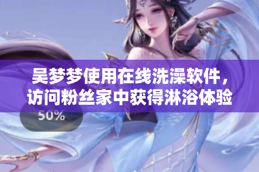 吴梦梦使用在线洗澡软件，访问粉丝家中获得淋浴体验