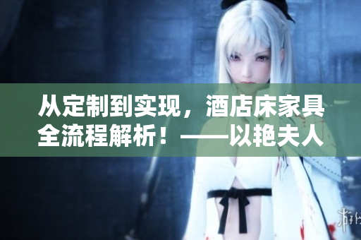 从定制到实现，酒店床家具全流程解析！——以艳夫人宾馆为例