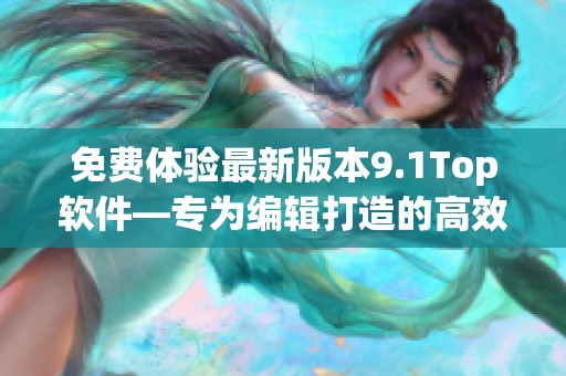 免费体验最新版本9.1Top软件—专为编辑打造的高效写作利器！