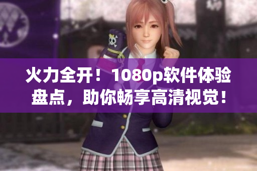 火力全开！1080p软件体验盘点，助你畅享高清视觉！