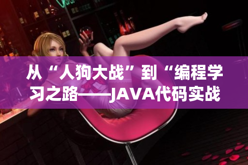 从“人狗大战”到“编程学习之路——JAVA代码实战”