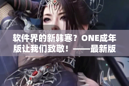 软件界的新韩寒？ONE成年版让我们致敬！——最新版软件下载攻略！