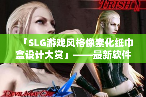 「SLG游戏风格像素化纸巾盒设计大赏」——最新软件资讯报道
