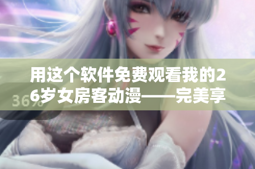 用这个软件免费观看我的26岁女房客动漫——完美享受动漫乐趣！