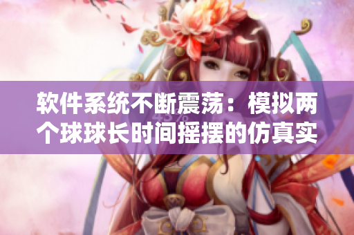 软件系统不断震荡：模拟两个球球长时间摇摆的仿真实验引发思考