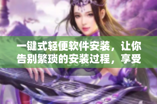 一键式轻便软件安装，让你告别繁琐的安装过程，享受无忧畅游！