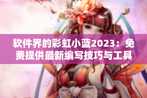 软件界的彩虹小蓝2023：免费提供最新编写技巧与工具