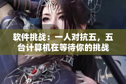 软件挑战：一人对抗五，五台计算机在等待你的挑战