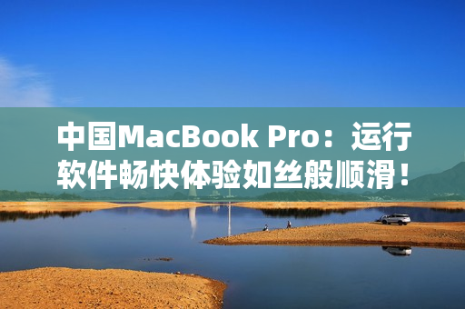中国MacBook Pro：运行软件畅快体验如丝般顺滑！