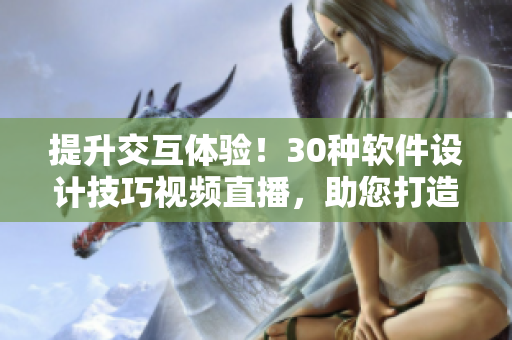 提升交互体验！30种软件设计技巧视频直播，助您打造更优秀的用户界面
