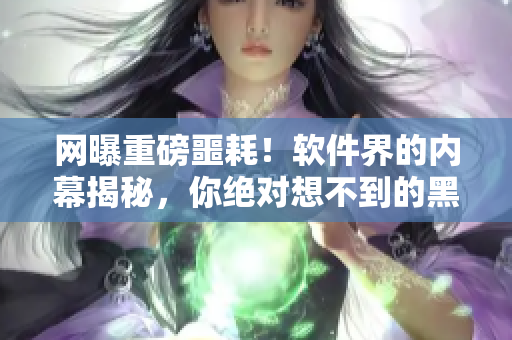 网曝重磅噩耗！软件界的内幕揭秘，你绝对想不到的黑料等你来揭露