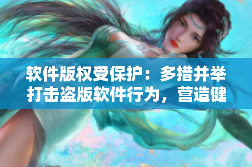 软件版权受保护：多措并举打击盗版软件行为，营造健康软件市场环境！