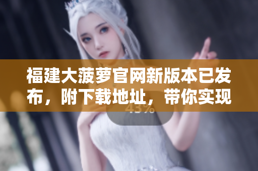 福建大菠萝官网新版本已发布，附下载地址，带你实现更多精彩功能！