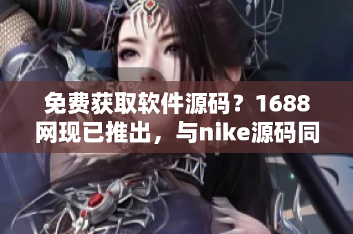 免费获取软件源码？1688网现已推出，与nike源码同等级别