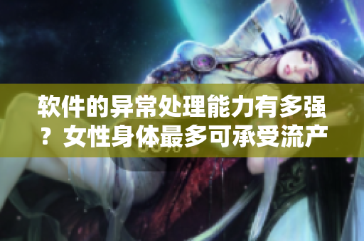 软件的异常处理能力有多强？女性身体最多可承受流产多少次的“软件”版本