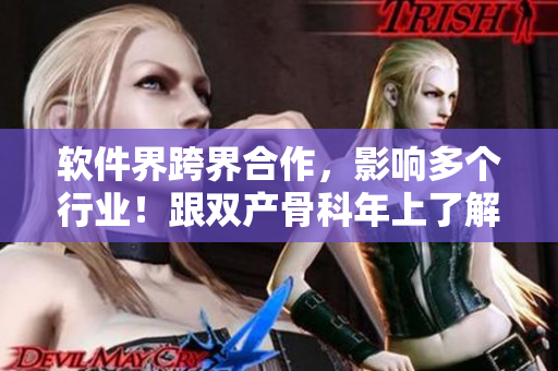 软件界跨界合作，影响多个行业！跟双产骨科年上了解最新合作技术！