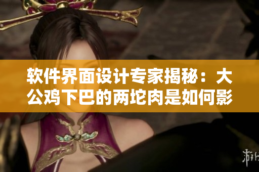 软件界面设计专家揭秘：大公鸡下巴的两坨肉是如何影响用户体验的