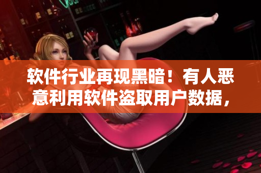 软件行业再现黑暗！有人恶意利用软件盗取用户数据，曝光令人瞠目的黑料