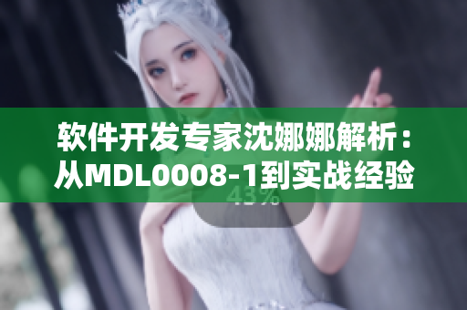软件开发专家沈娜娜解析：从MDL0008-1到实战经验