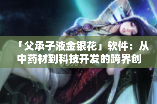 「父承子液金银花」软件：从中药材到科技开发的跨界创新