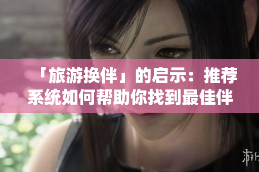 「旅游换伴」的启示：推荐系统如何帮助你找到最佳伴侣？