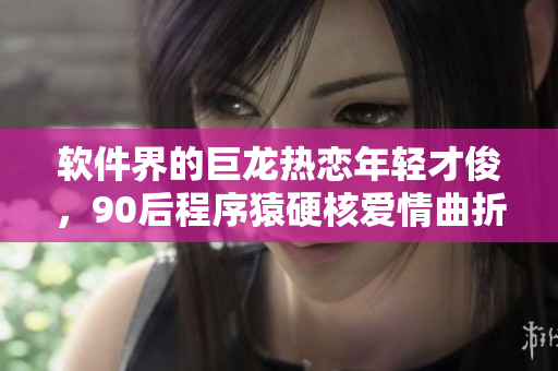 软件界的巨龙热恋年轻才俊，90后程序猿硬核爱情曲折升级