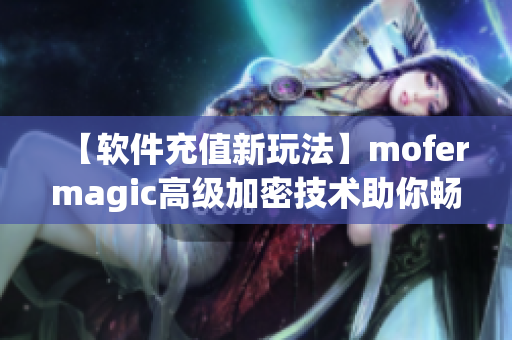 【软件充值新玩法】mofermagic高级加密技术助你畅游游戏世界