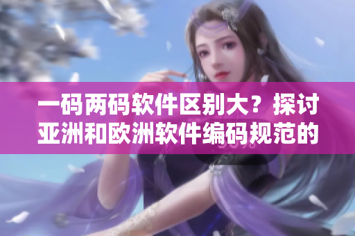 一码两码软件区别大？探讨亚洲和欧洲软件编码规范的差异！