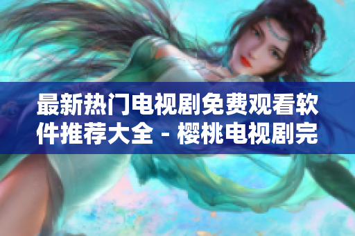 最新热门电视剧免费观看软件推荐大全 - 樱桃电视剧完美观看体验